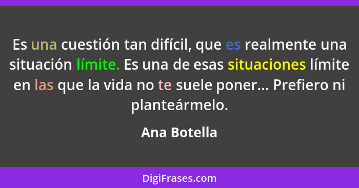 Es una cuestión tan difícil, que es realmente una situación límite. Es una de esas situaciones límite en las que la vida no te suele pon... - Ana Botella