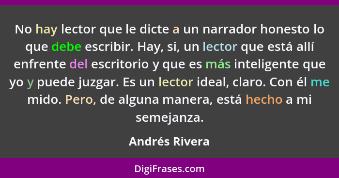 No hay lector que le dicte a un narrador honesto lo que debe escribir. Hay, si, un lector que está allí enfrente del escritorio y que... - Andrés Rivera