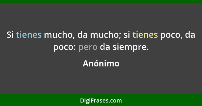 Si tienes mucho, da mucho; si tienes poco, da poco: pero da siempre.... - Anónimo