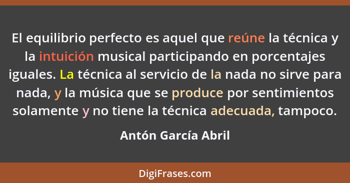 El equilibrio perfecto es aquel que reúne la técnica y la intuición musical participando en porcentajes iguales. La técnica al se... - Antón García Abril