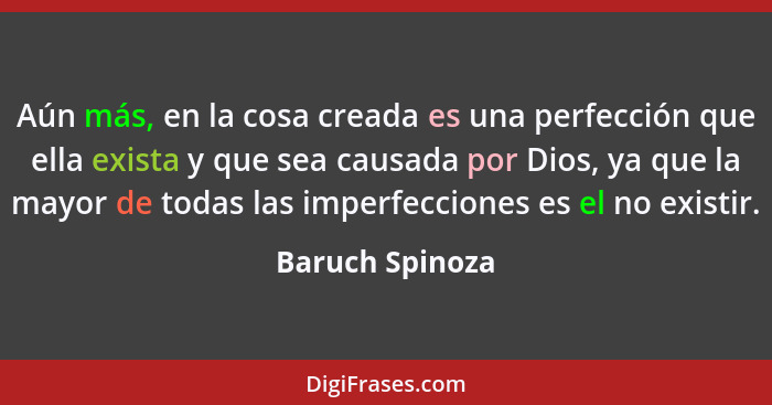 Aún más, en la cosa creada es una perfección que ella exista y que sea causada por Dios, ya que la mayor de todas las imperfecciones... - Baruch Spinoza