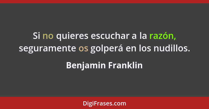 Si no quieres escuchar a la razón, seguramente os golperá en los nudillos.... - Benjamin Franklin