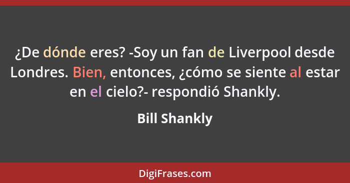 ¿De dónde eres? -Soy un fan de Liverpool desde Londres. Bien, entonces, ¿cómo se siente al estar en el cielo?- respondió Shankly.... - Bill Shankly