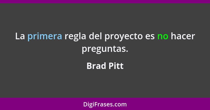 La primera regla del proyecto es no hacer preguntas.... - Brad Pitt