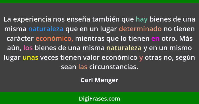 La experiencia nos enseña también que hay bienes de una misma naturaleza que en un lugar determinado no tienen carácter económico, mient... - Carl Menger