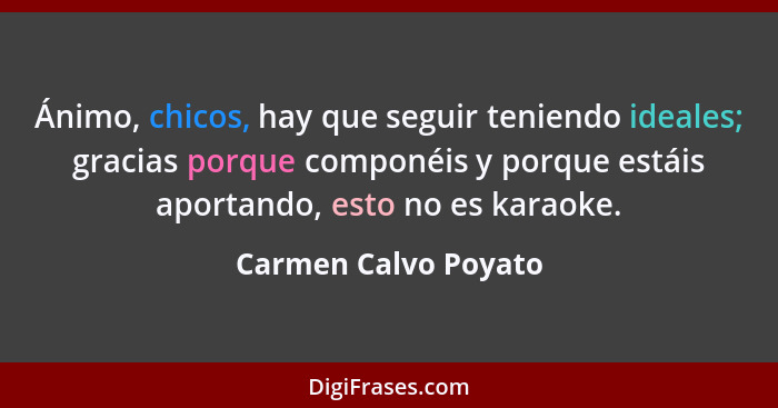 Ánimo, chicos, hay que seguir teniendo ideales; gracias porque componéis y porque estáis aportando, esto no es karaoke.... - Carmen Calvo Poyato