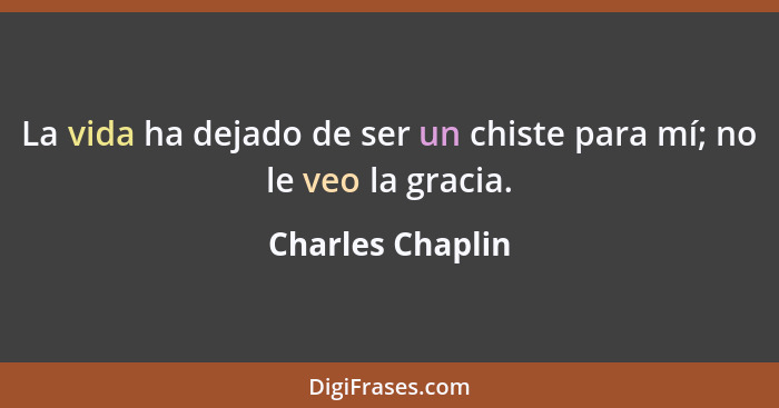 La vida ha dejado de ser un chiste para mí; no le veo la gracia.... - Charles Chaplin