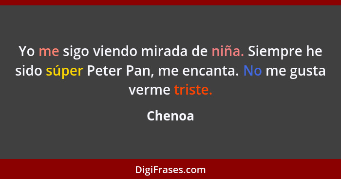 Yo me sigo viendo mirada de niña. Siempre he sido súper Peter Pan, me encanta. No me gusta verme triste.... - Chenoa