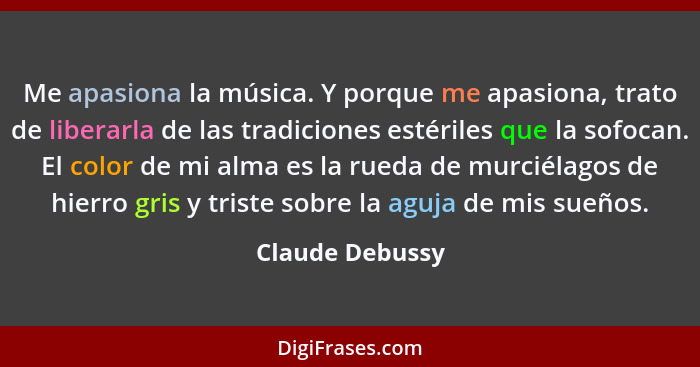 Me apasiona la música. Y porque me apasiona, trato de liberarla de las tradiciones estériles que la sofocan. El color de mi alma es l... - Claude Debussy