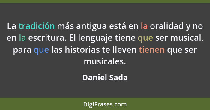 La tradición más antigua está en la oralidad y no en la escritura. El lenguaje tiene que ser musical, para que las historias te lleven t... - Daniel Sada