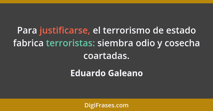 Para justificarse, el terrorismo de estado fabrica terroristas: siembra odio y cosecha coartadas.... - Eduardo Galeano