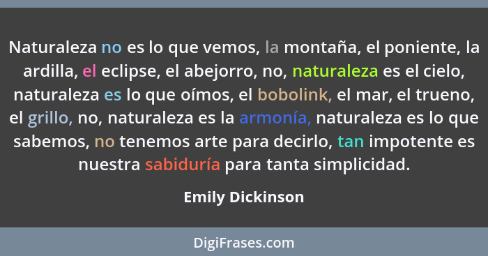 Naturaleza no es lo que vemos, la montaña, el poniente, la ardilla, el eclipse, el abejorro, no, naturaleza es el cielo, naturaleza... - Emily Dickinson