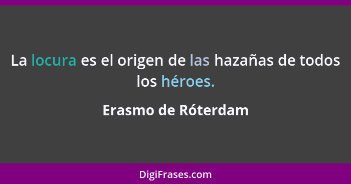 La locura es el origen de las hazañas de todos los héroes.... - Erasmo de Róterdam