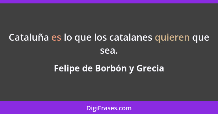 Cataluña es lo que los catalanes quieren que sea.... - Felipe de Borbón y Grecia