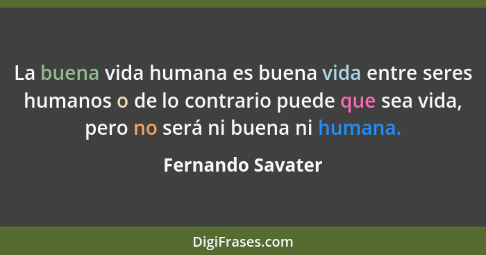 La buena vida humana es buena vida entre seres humanos o de lo contrario puede que sea vida, pero no será ni buena ni humana.... - Fernando Savater