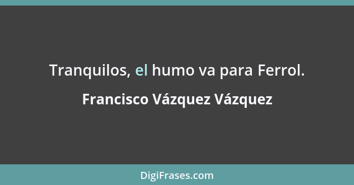Tranquilos, el humo va para Ferrol.... - Francisco Vázquez Vázquez