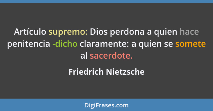 Artículo supremo: Dios perdona a quien hace penitencia -dicho claramente: a quien se somete al sacerdote.... - Friedrich Nietzsche
