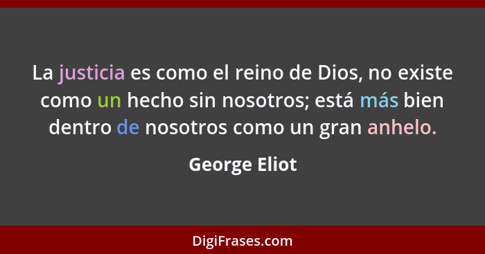 La justicia es como el reino de Dios, no existe como un hecho sin nosotros; está más bien dentro de nosotros como un gran anhelo.... - George Eliot