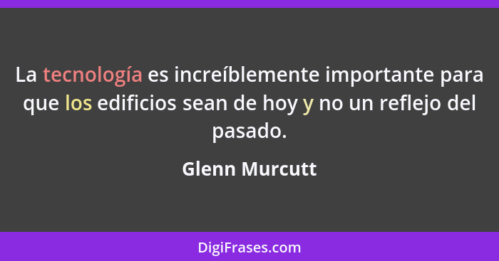 La tecnología es increíblemente importante para que los edificios sean de hoy y no un reflejo del pasado.... - Glenn Murcutt