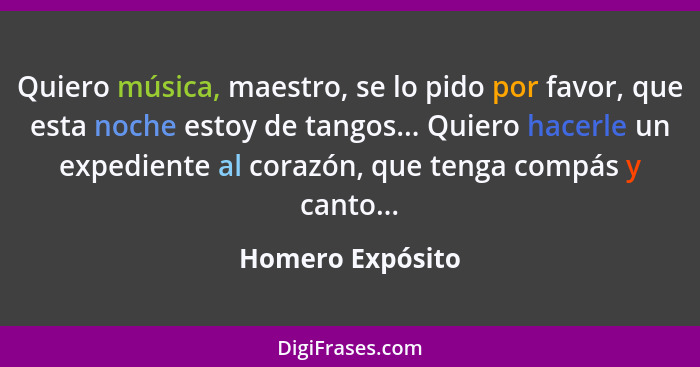 Quiero música, maestro, se lo pido por favor, que esta noche estoy de tangos... Quiero hacerle un expediente al corazón, que tenga c... - Homero Expósito