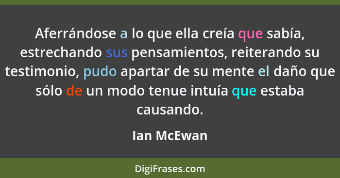 Aferrándose a lo que ella creía que sabía, estrechando sus pensamientos, reiterando su testimonio, pudo apartar de su mente el daño que s... - Ian McEwan