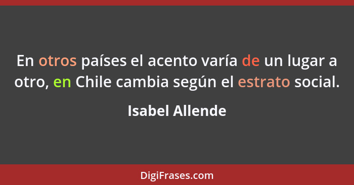 En otros países el acento varía de un lugar a otro, en Chile cambia según el estrato social.... - Isabel Allende