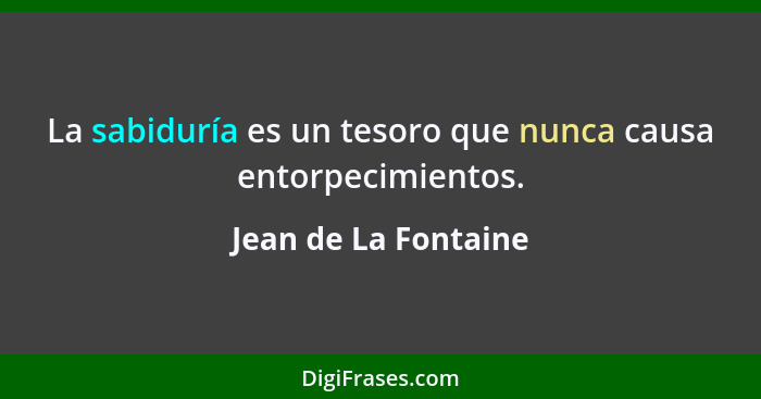 La sabiduría es un tesoro que nunca causa entorpecimientos.... - Jean de La Fontaine