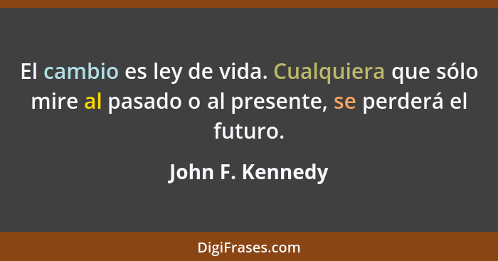 El cambio es ley de vida. Cualquiera que sólo mire al pasado o al presente, se perderá el futuro.... - John F. Kennedy