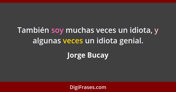 También soy muchas veces un idiota, y algunas veces un idiota genial.... - Jorge Bucay