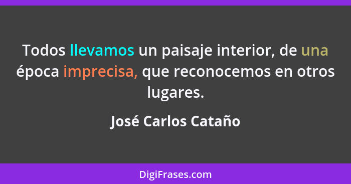 Todos llevamos un paisaje interior, de una época imprecisa, que reconocemos en otros lugares.... - José Carlos Cataño