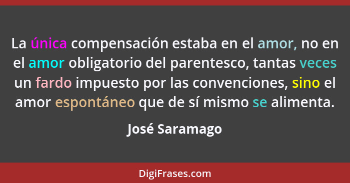 La única compensación estaba en el amor, no en el amor obligatorio del parentesco, tantas veces un fardo impuesto por las convenciones... - José Saramago