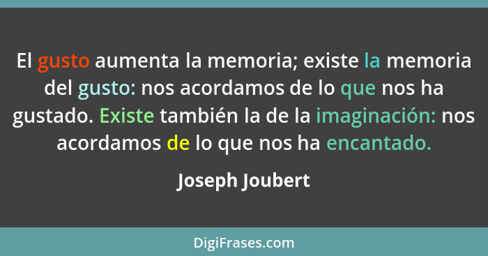 El gusto aumenta la memoria; existe la memoria del gusto: nos acordamos de lo que nos ha gustado. Existe también la de la imaginación... - Joseph Joubert