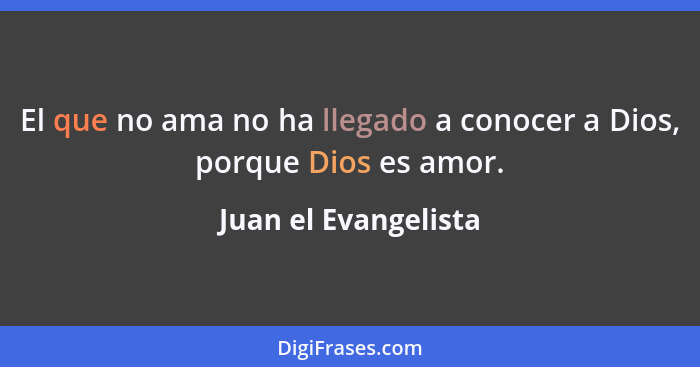 El que no ama no ha llegado a conocer a Dios, porque Dios es amor.... - Juan el Evangelista