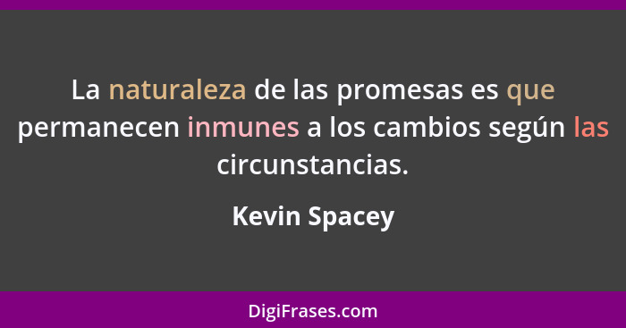 La naturaleza de las promesas es que permanecen inmunes a los cambios según las circunstancias.... - Kevin Spacey
