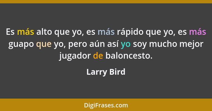 Es más alto que yo, es más rápido que yo, es más guapo que yo, pero aún así yo soy mucho mejor jugador de baloncesto.... - Larry Bird