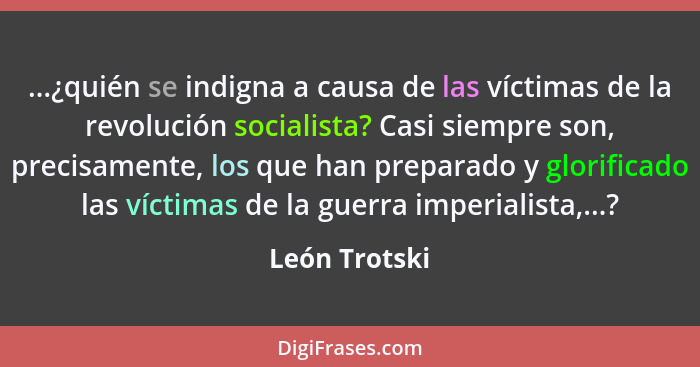 ...¿quién se indigna a causa de las víctimas de la revolución socialista? Casi siempre son, precisamente, los que han preparado y glori... - León Trotski