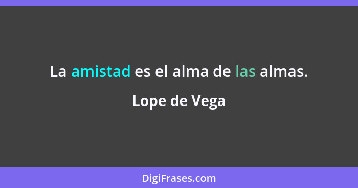 La amistad es el alma de las almas.... - Lope de Vega