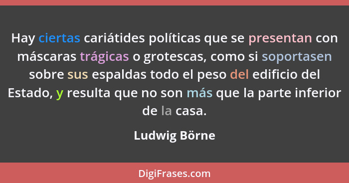 Hay ciertas cariátides políticas que se presentan con máscaras trágicas o grotescas, como si soportasen sobre sus espaldas todo el peso... - Ludwig Börne