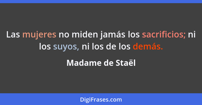 Las mujeres no miden jamás los sacrificios; ni los suyos, ni los de los demás.... - Madame de Staël