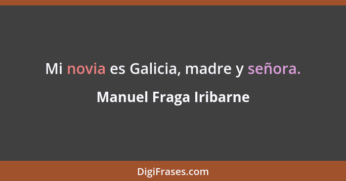 Mi novia es Galicia, madre y señora.... - Manuel Fraga Iribarne