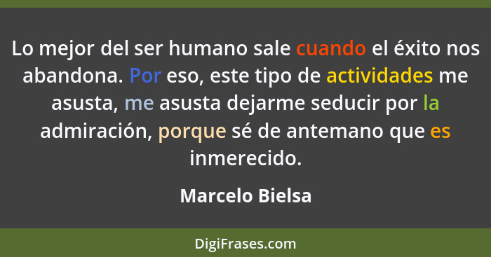 Lo mejor del ser humano sale cuando el éxito nos abandona. Por eso, este tipo de actividades me asusta, me asusta dejarme seducir por... - Marcelo Bielsa