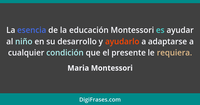 La esencia de la educación Montessori es ayudar al niño en su desarrollo y ayudarlo a adaptarse a cualquier condición que el presen... - Maria Montessori
