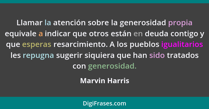 Llamar la atención sobre la generosidad propia equivale a indicar que otros están en deuda contigo y que esperas resarcimiento. A los... - Marvin Harris