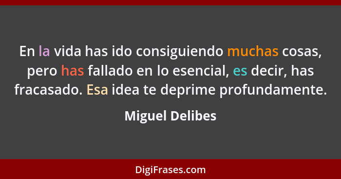 En la vida has ido consiguiendo muchas cosas, pero has fallado en lo esencial, es decir, has fracasado. Esa idea te deprime profundam... - Miguel Delibes