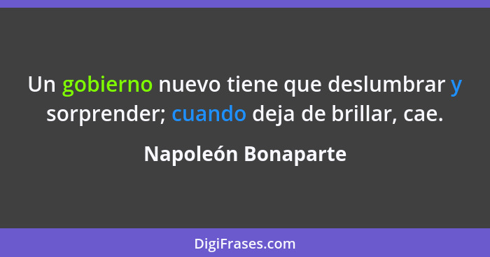 Un gobierno nuevo tiene que deslumbrar y sorprender; cuando deja de brillar, cae.... - Napoleón Bonaparte