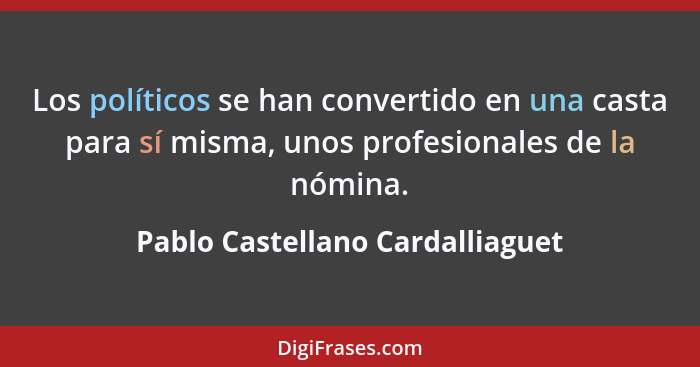 Los políticos se han convertido en una casta para sí misma, unos profesionales de la nómina.... - Pablo Castellano Cardalliaguet