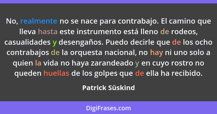 No, realmente no se nace para contrabajo. El camino que lleva hasta este instrumento está lleno de rodeos, casualidades y desengaños... - Patrick Süskind