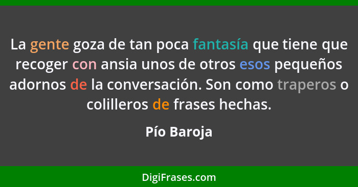 La gente goza de tan poca fantasía que tiene que recoger con ansia unos de otros esos pequeños adornos de la conversación. Son como trape... - Pío Baroja