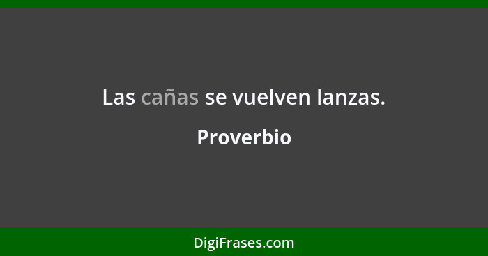 Las cañas se vuelven lanzas.... - Proverbio