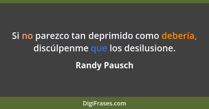 Si no parezco tan deprimido como debería, discúlpenme que los desilusione.... - Randy Pausch